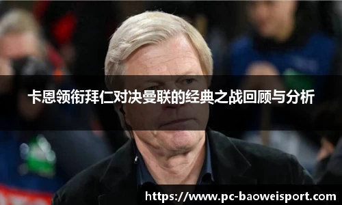 卡恩领衔拜仁对决曼联的经典之战回顾与分析